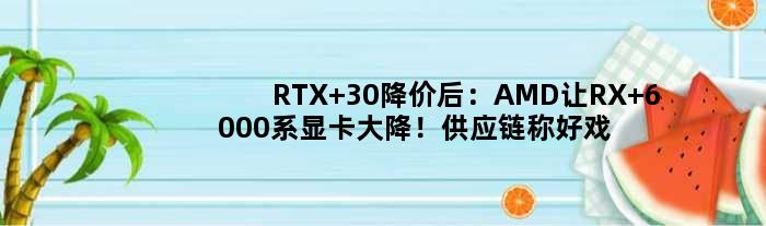 RTX 30降价后：AMD让RX 6000系显卡大降！供应链称好戏刚开始