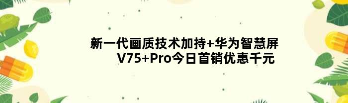 新一代画质技术加持 华为智慧屏V75 Pro今日首销优惠千元