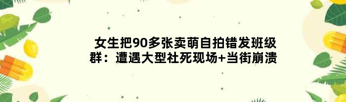 女生把90多张卖萌自拍错发班级群：遭遇大型社死现场 当街崩溃