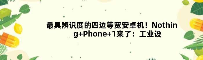 更具辨识度的四边等宽安卓机！Nothing Phone 1来了：工业设计独树一帜