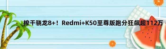 榨干骁龙8+！Redmi K50版跑分狂飙超112万