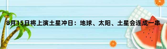 8月15日将上演“土星冲日”：地球、太阳、土星会连成一串