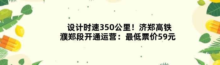 设计时速350公里！济郑高铁濮郑段开通运营：更低票价59元