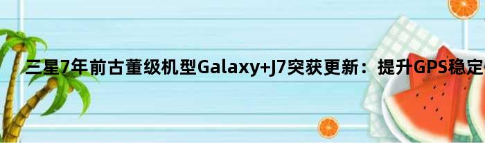 三星7年前“古董级机型”Galaxy J7突获更新：提升GPS稳定性