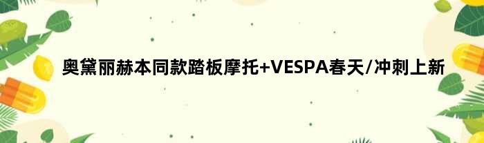 奥黛丽赫本“同款”踏板摩托 VESPA春天/冲刺上新