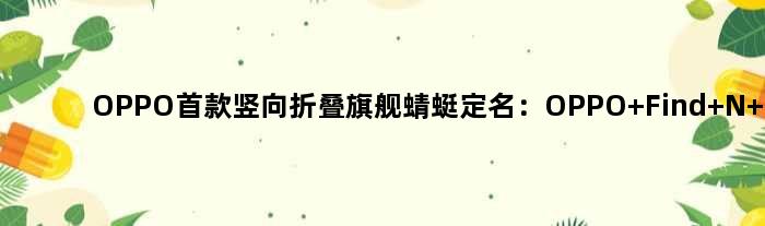 OPPO竖向折叠旗舰“蜻蜓”定名：OPPO Find N Flip