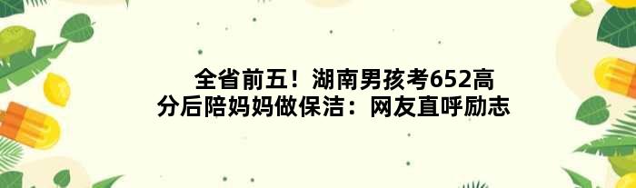 全省前五！湖南男孩考652高分后陪妈妈做保洁：网友直呼励志