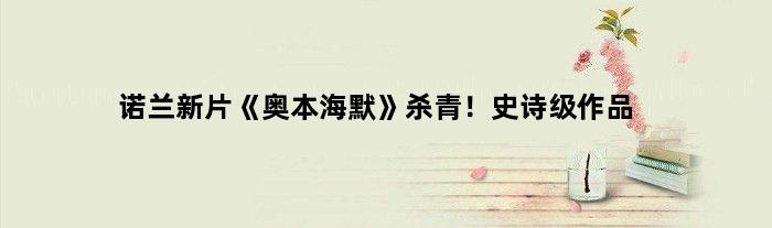 诺兰新片《奥本海默》杀青！史诗级作品
