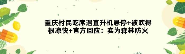 重庆村民吃席遇直升机悬停 被吹得很凉快 官方回应：实为森林防火检查
