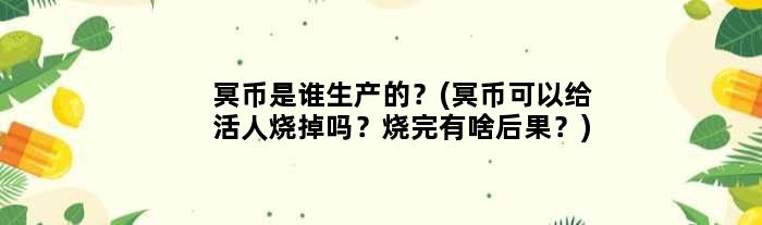 冥币是谁生产的？(冥币可以给活人烧掉吗？烧完有啥后果？)