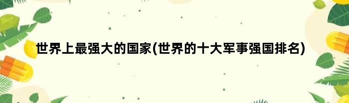 世界上最强大的(世界的十大军事强国排名)