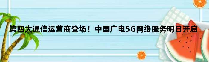 第四大通信运营商登场！中国广电5G网络服务明日开启