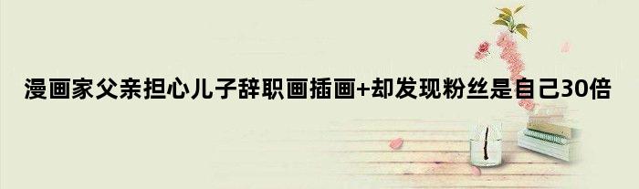 漫画家父亲担心儿子辞职画插画 却发现粉丝是自己30倍