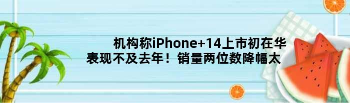 机构称iPhone 14上市初在华表现不及去年！销量两位数降幅太少见