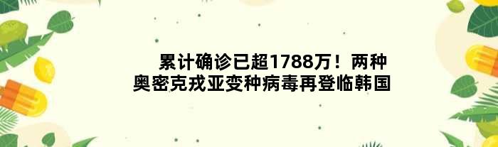累计确诊已超1788万！两种奥密克戎亚变种病毒再登临韩国