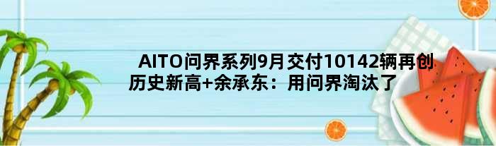 AITO问界系列9月交付10142辆再创历史新高 余承东：用问界淘汰了宝马保时捷