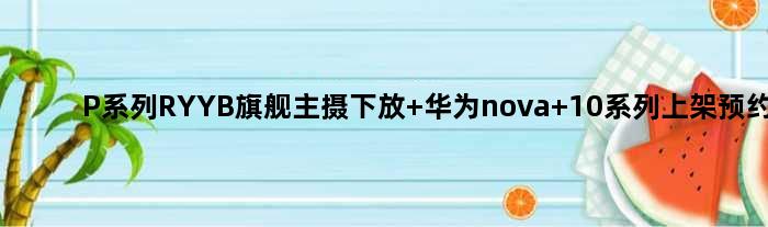 P系列RYYB旗舰主摄下放 华为nova 10系列上架预约