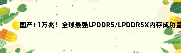 国产 1万兆！全球最强LPDDR5/LPDDR5X内存成功量产