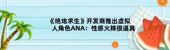 《绝地求生》开发商推出虚拟人角色ANA：性感火辣很逼真