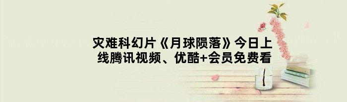 灾难科幻片《月球陨落》今日上线腾讯视频、优酷 会员免费看