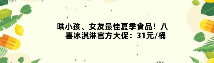 哄小孩、女友更佳夏季食品！八喜冰淇淋官方大促：31元/桶