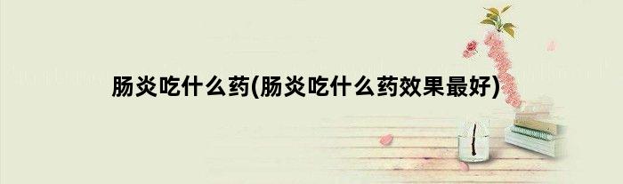 肠炎吃什么药(肠炎吃什么药效果更好)