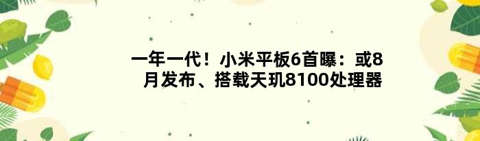 一年一代！小米平板6首曝：或8月发布、搭载天玑8100处理器