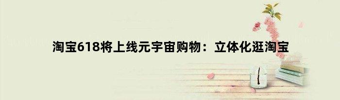 淘宝618将上线元宇宙购物：立体化“逛淘宝”