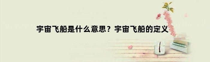 宇宙飞船是什么意思？宇宙飞船的定义