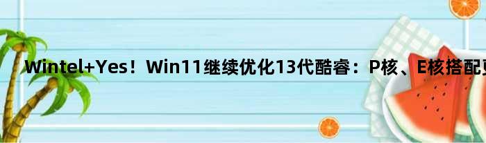 Wintel Yes！Win11继续优化13代酷睿：P核、E核搭配更给力