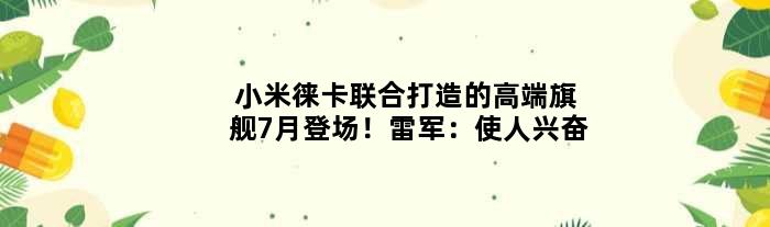 小米徕卡联合打造的高端旗舰7月登场！雷军：使人兴奋