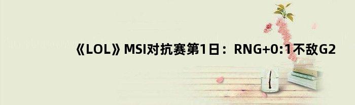 《LOL》MSI对抗赛第1日：RNG 0:1不敌G2