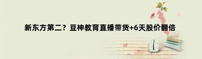 新东方第二？豆神教育直播带货 6天股价翻倍