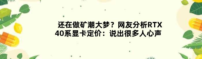 还在做矿潮大梦？网友分析RTX40系显卡定价：说出很多人心声