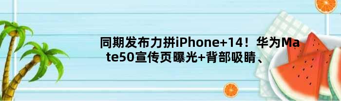 同期发布力拼iPhone 14！华为Mate50宣传页曝光 背部吸睛、赠5G通信壳