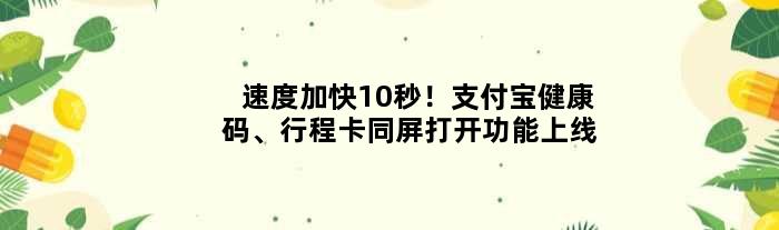 速度加快10秒！支付宝健康码、行程卡同屏打开功能上线
