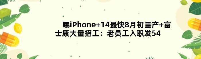 曝iPhone 14最快8月初量产 富士康大量招工：老员工入职发5400元！