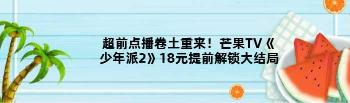 超前点播卷土重来！芒果TV《少年派2》18元提前解锁大结局