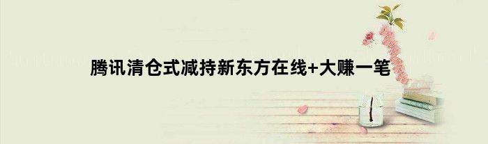 腾讯“清仓式”减持新东方在线 大赚一笔