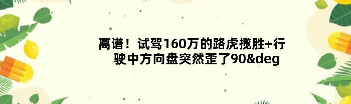 离谱！试驾160万的路虎揽胜 行驶中方向盘突然歪了90°