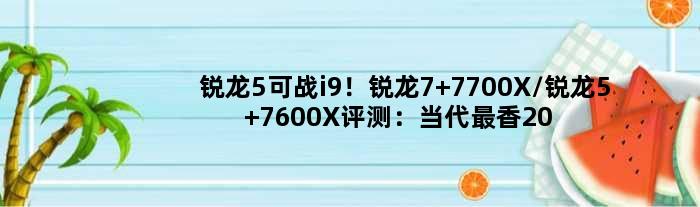 锐龙5可战i9！锐龙7 7700X/锐龙5 7600X评测：当代最香2000元处理器