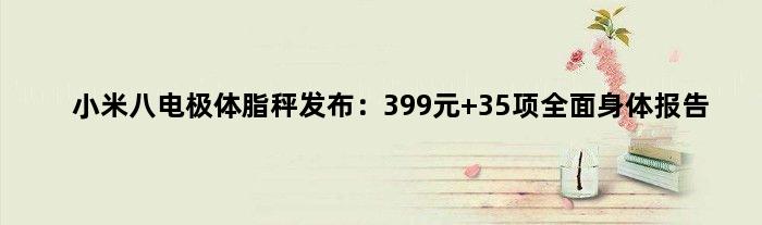 小米八电极体脂秤发布：399元 35项全面身体报告