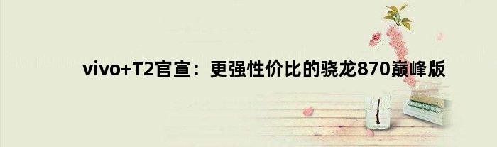 vivo T2官宣：更强性价比的骁龙870版