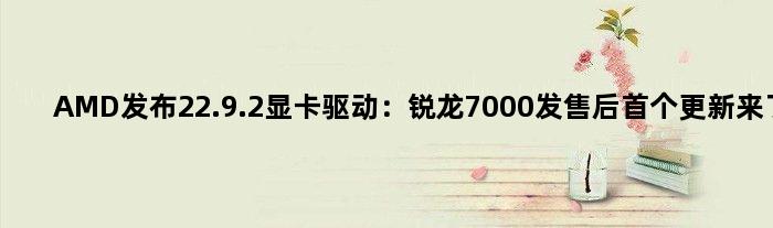AMD发布22.9.2显卡驱动：锐龙7000发售后更新来了