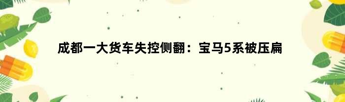成都一大货车失控侧翻：宝马5系被压扁