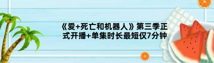 《爱 死亡和机器人》第三季正式开播 单集时长最短仅7分钟