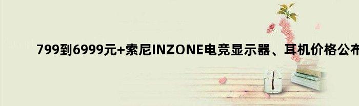 799到6999元 索尼INZONE电竞显示器、耳机价格公布
