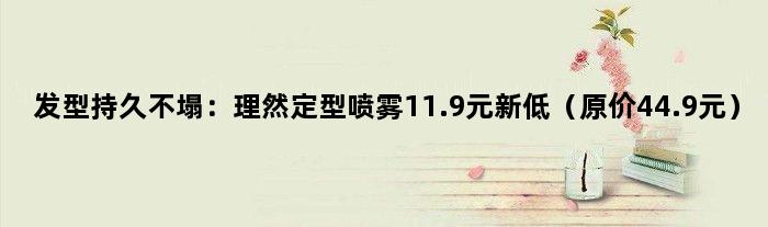 发型持久不塌：理然定型喷雾11.9元新低（原价44.9元）