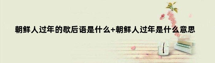 朝鲜人过年的歇后语是什么 朝鲜人过年是什么意思