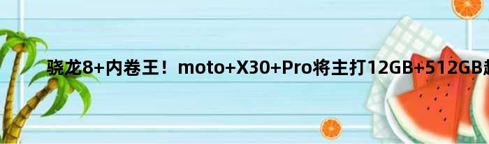 骁龙8+内卷王！moto X30 Pro将主打12GB+512GB超大组合